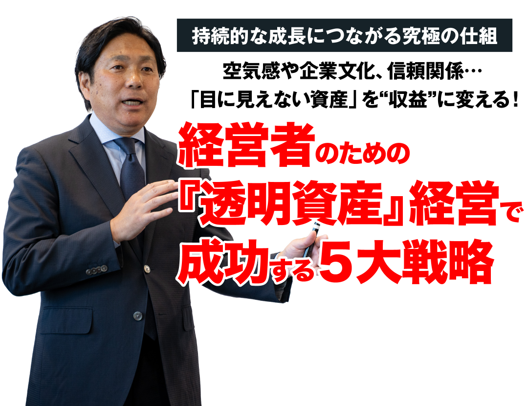 持続的な成長につながる究極の仕組。空気感や企業文化、信頼関係…「目に見えない資産」を“収益”に変える！経営者のための『透明資産』経営で成功する５大戦略